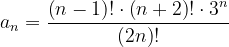 \dpi{120} a_{n}= \frac{\left ( n-1 \right )!\cdot \left ( n+2 \right )!\cdot 3^{n}}{\left ( 2n \right )!}